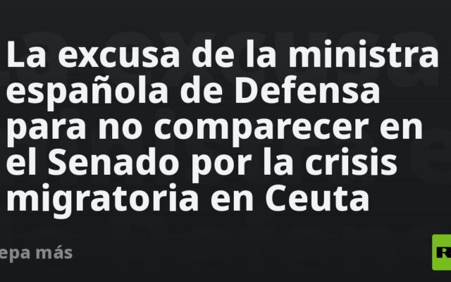 La excusa de la ministra española de Defensa para no comparecer en el Senado por la crisis migratoria en Ceuta