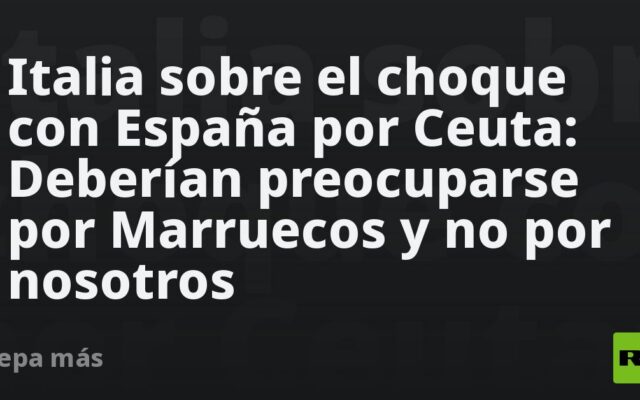 Italia sobre el choque con España por Ceuta: Deberían preocuparse por Marruecos y no por nosotros