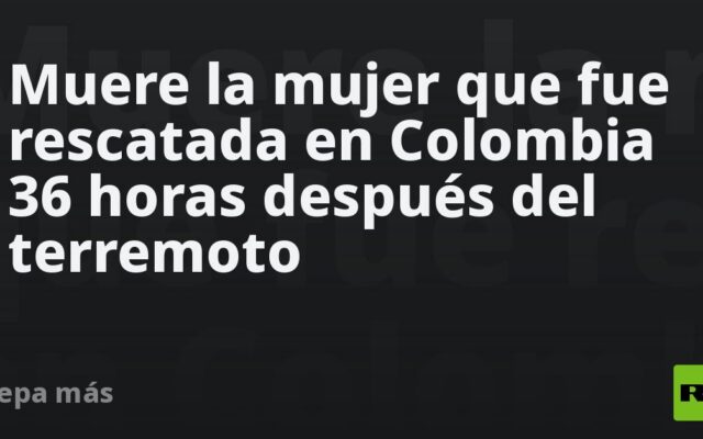 Muere la mujer que fue rescatada en Colombia 36 horas después del terremoto