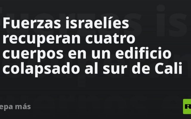 Fuerzas israelíes recuperan cuatro cuerpos en un edificio colapsado al sur de Cali