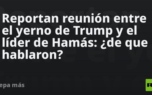 Reportan reunión entre el yerno de Trump y el líder de Hamás: ¿de que hablaron?