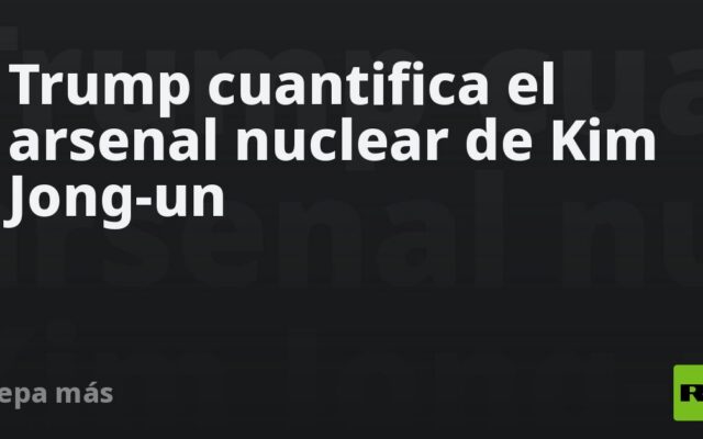 Trump cuantifica el arsenal nuclear de Kim Jong-un