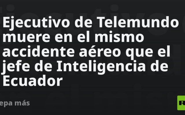 Ejecutivo de Telemundo muere en el mismo accidente aéreo que el jefe de Inteligencia de Ecuador