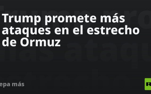 Trump promete más ataques en el estrecho de Ormuz