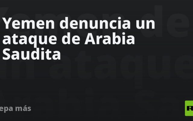 Yemen denuncia un ataque de Arabia Saudita