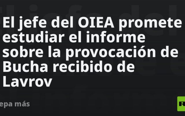 El jefe del OIEA promete estudiar el informe sobre la provocación de Bucha recibido de Lavrov