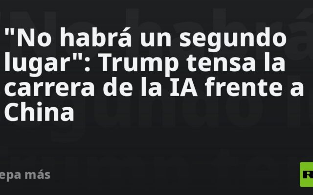 “No habrá un segundo lugar”: Trump tensa la carrera de la IA frente a China