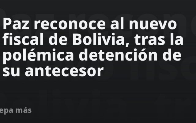 Paz reconoce al nuevo fiscal de Bolivia, tras la polémica detención de su antecesor