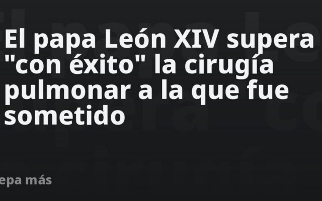 El papa León XIV supera “con éxito” la cirugía pulmonar a la que fue sometido