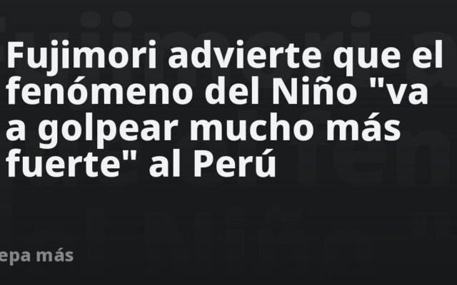 Fujimori advierte que el fenómeno del Niño “va a golpear mucho más fuerte” al Perú