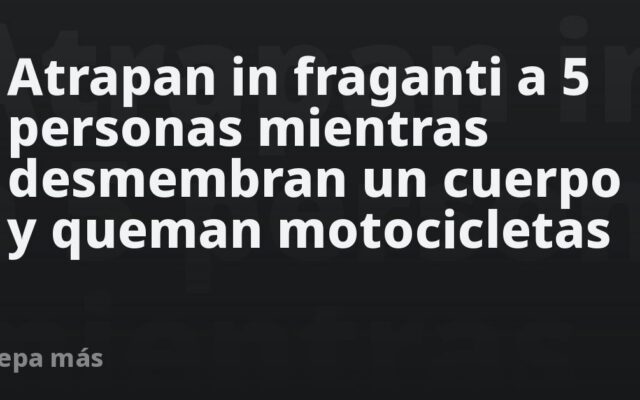 Atrapan in fraganti a 5 personas mientras desmembran un cuerpo y queman motocicletas